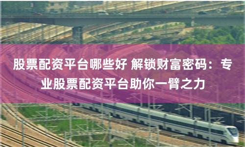 股票配资平台哪些好 解锁财富密码：专业股票配资平台助你一臂之力