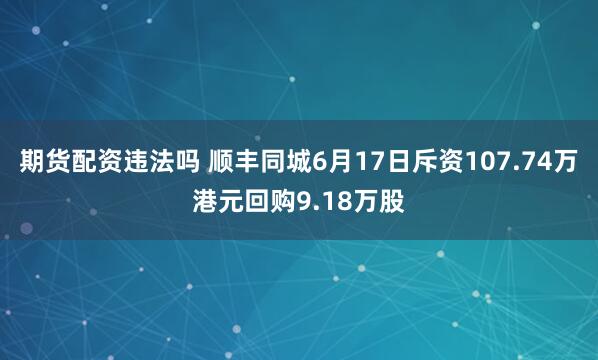 期货配资违法吗 顺丰同城6月17日斥资107.74万港元回购9.18万股