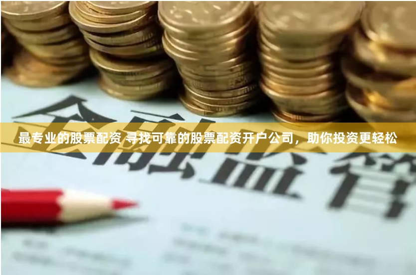 最专业的股票配资 寻找可靠的股票配资开户公司，助你投资更轻松
