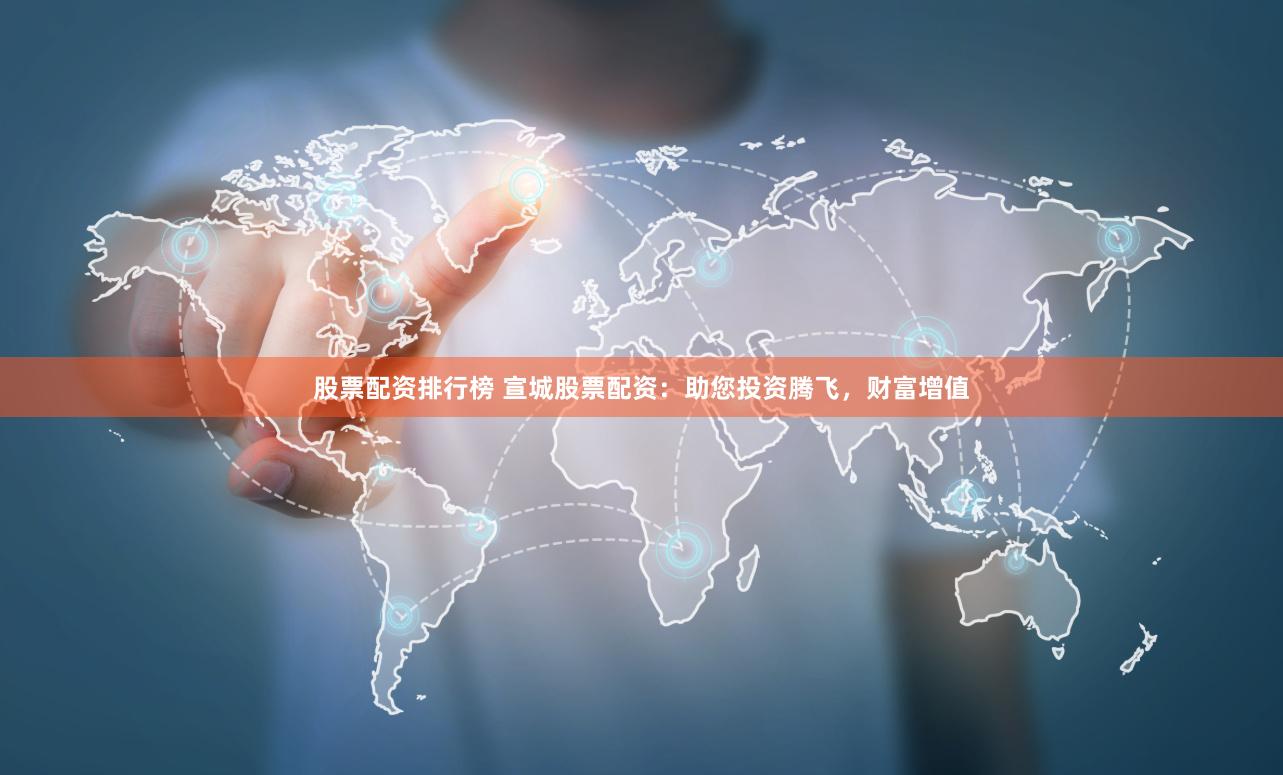 股票配资排行榜 宣城股票配资：助您投资腾飞，财富增值