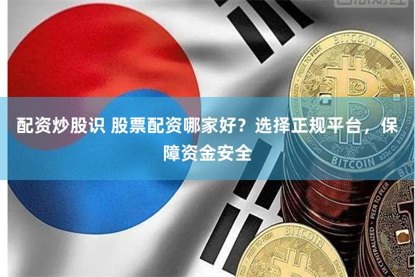 配资炒股识 股票配资哪家好？选择正规平台，保障资金安全