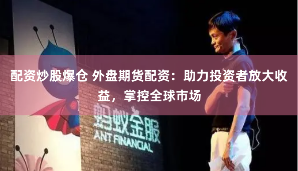 配资炒股爆仓 外盘期货配资：助力投资者放大收益，掌控全球市场