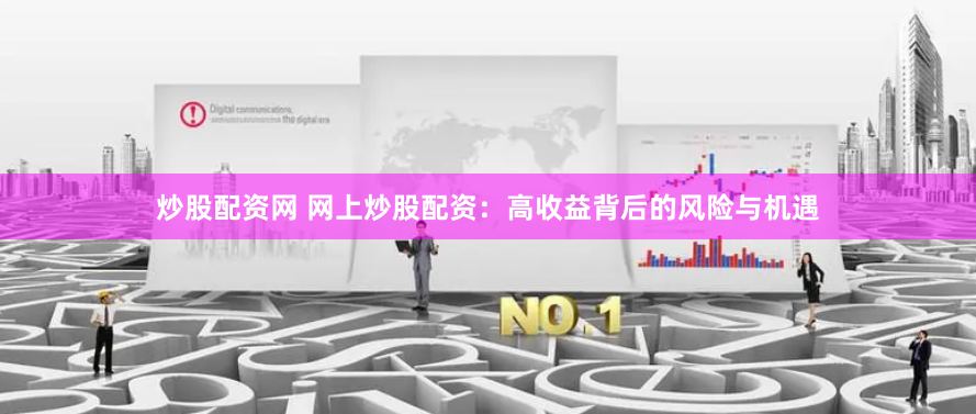 炒股配资网 网上炒股配资：高收益背后的风险与机遇