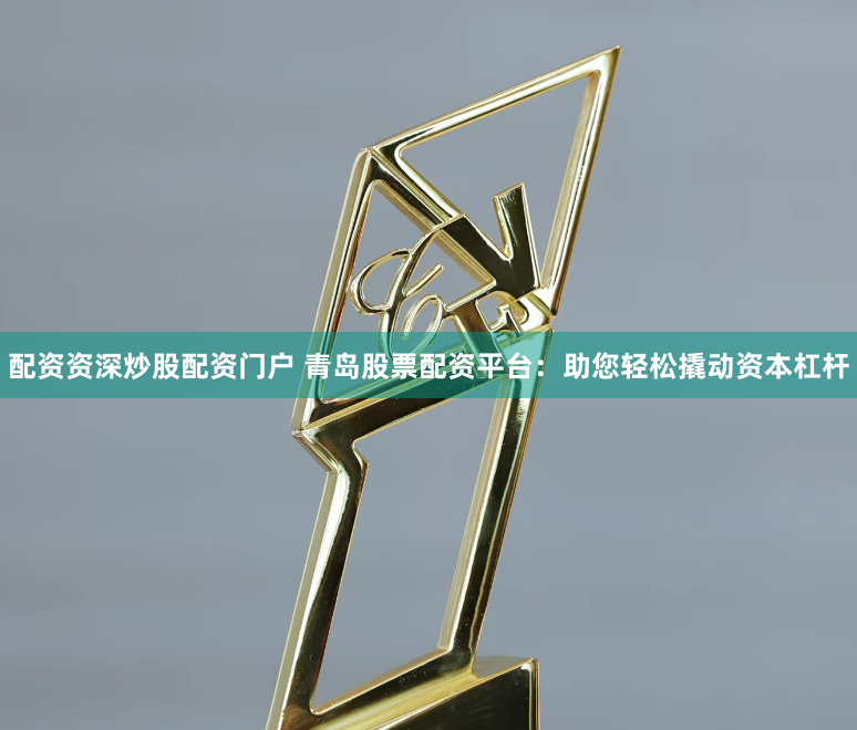 配资资深炒股配资门户 青岛股票配资平台：助您轻松撬动资本杠杆