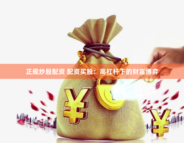 正规炒股配资 配资买股：高杠杆下的财富博弈