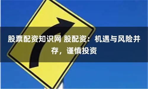 股票配资知识网 股配资：机遇与风险并存，谨慎投资