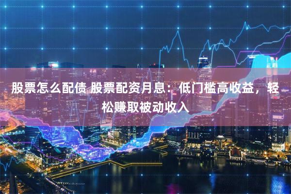 股票怎么配债 股票配资月息：低门槛高收益，轻松赚取被动收入