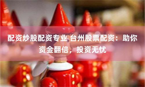 配资炒股配资专业 台州股票配资：助你资金翻倍，投资无忧