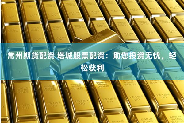 常州期货配资 塔城股票配资：助您投资无忧，轻松获利