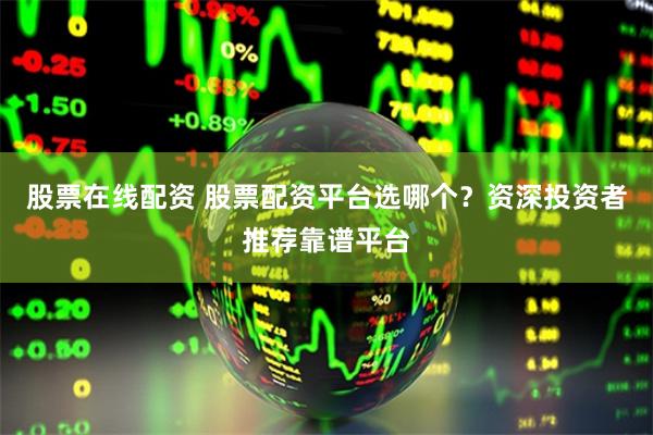 股票在线配资 股票配资平台选哪个？资深投资者推荐靠谱平台