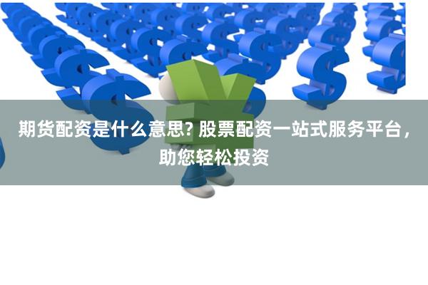 期货配资是什么意思? 股票配资一站式服务平台，助您轻松投资