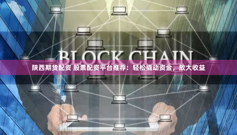 陕西期货配资 股票配资平台推荐：轻松撬动资金，放大收益