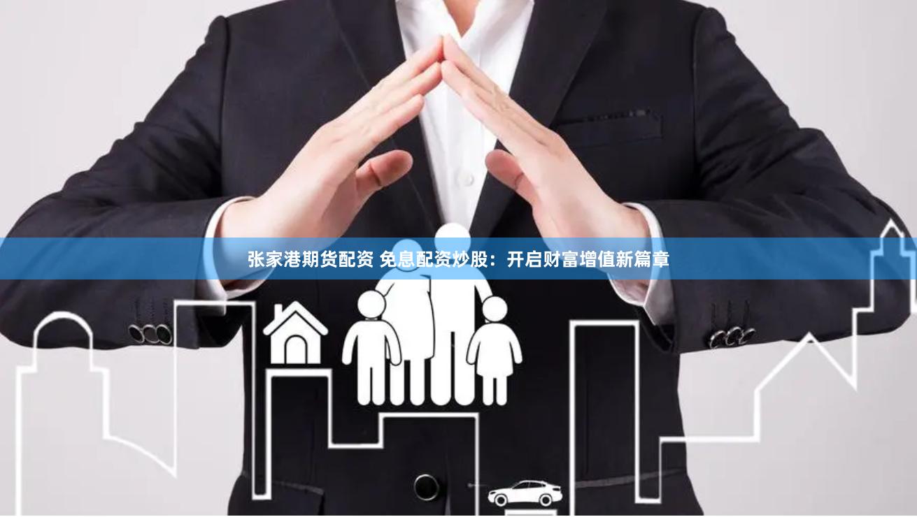 张家港期货配资 免息配资炒股：开启财富增值新篇章