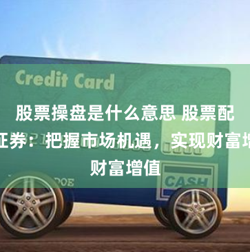 股票操盘是什么意思 股票配资证券：把握市场机遇，实现财富增值