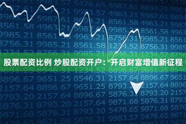 股票配资比例 炒股配资开户：开启财富增值新征程