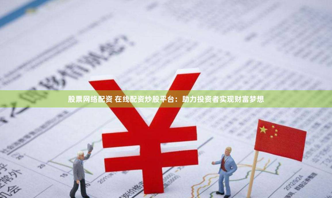 股票网络配资 在线配资炒股平台：助力投资者实现财富梦想