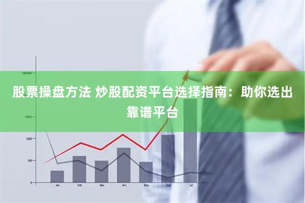 股票操盘方法 炒股配资平台选择指南：助你选出靠谱平台
