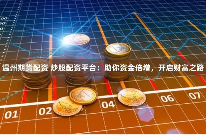 温州期货配资 炒股配资平台：助你资金倍增，开启财富之路