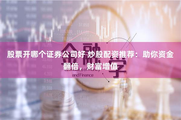 股票开哪个证券公司好 炒股配资推荐：助你资金翻倍，财富增值