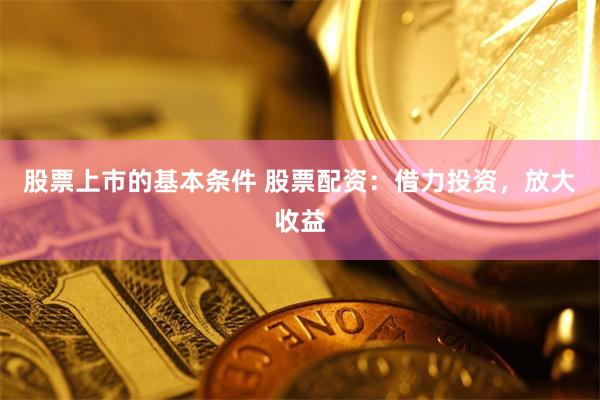股票上市的基本条件 股票配资：借力投资，放大收益