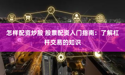 怎样配资炒股 股票配资入门指南：了解杠杆交易的知识