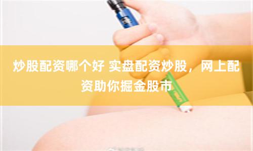 炒股配资哪个好 实盘配资炒股，网上配资助你掘金股市