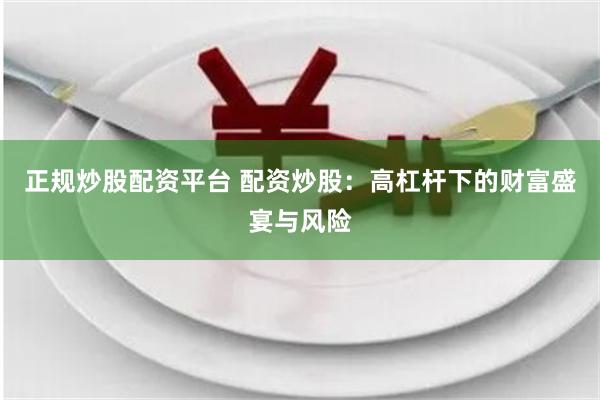 正规炒股配资平台 配资炒股：高杠杆下的财富盛宴与风险