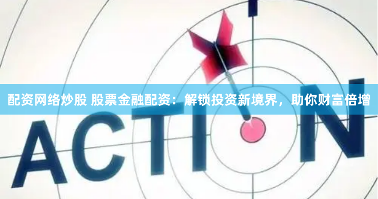 配资网络炒股 股票金融配资：解锁投资新境界，助你财富倍增