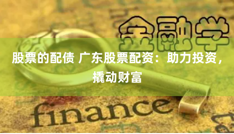 股票的配债 广东股票配资：助力投资，撬动财富