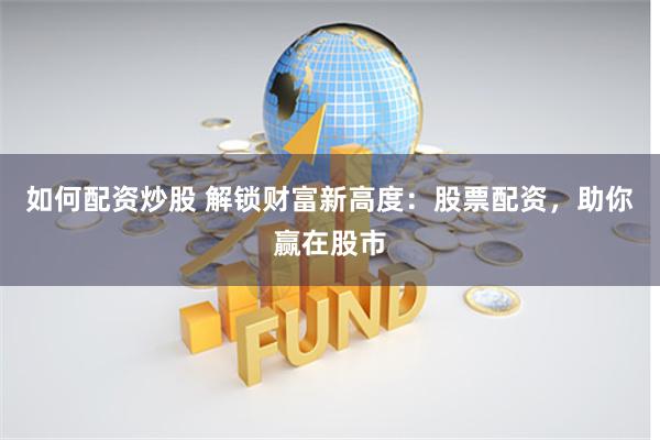 如何配资炒股 解锁财富新高度：股票配资，助你赢在股市