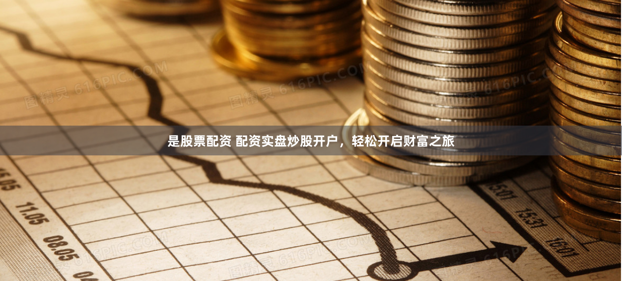 是股票配资 配资实盘炒股开户，轻松开启财富之旅