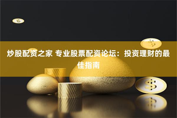 炒股配资之家 专业股票配资论坛：投资理财的最佳指南