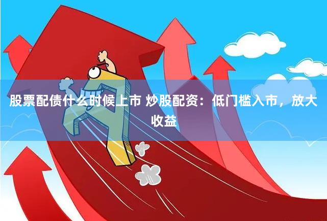 股票配债什么时候上市 炒股配资：低门槛入市，放大收益