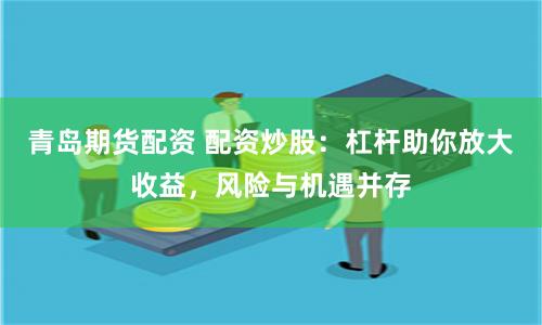 青岛期货配资 配资炒股：杠杆助你放大收益，风险与机遇并存