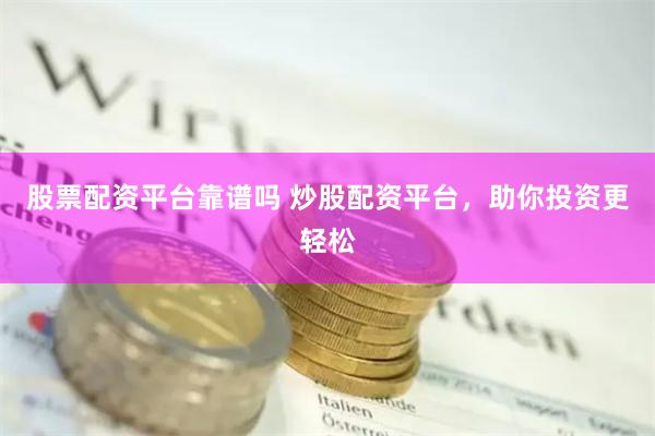 股票配资平台靠谱吗 炒股配资平台，助你投资更轻松