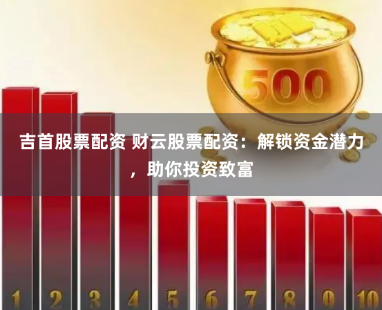 吉首股票配资 财云股票配资：解锁资金潜力，助你投资致富
