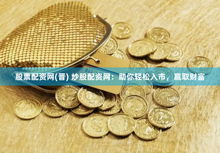 股票配资网(晋) 炒股配资网：助你轻松入市，赢取财富