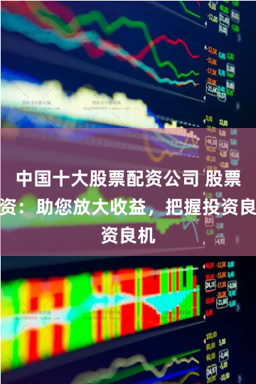 中国十大股票配资公司 股票配资：助您放大收益，把握投资良机