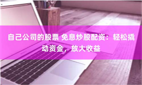 自己公司的股票 免息炒股配资：轻松撬动资金，放大收益