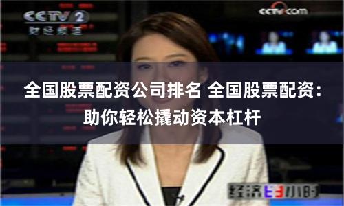 全国股票配资公司排名 全国股票配资：助你轻松撬动资本杠杆