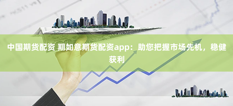 中国期货配资 期如意期货配资app：助您把握市场先机，稳健获利