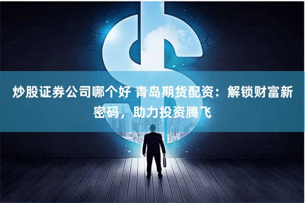 炒股证券公司哪个好 青岛期货配资：解锁财富新密码，助力投资腾飞