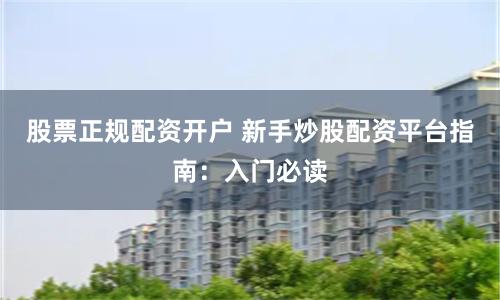 股票正规配资开户 新手炒股配资平台指南：入门必读