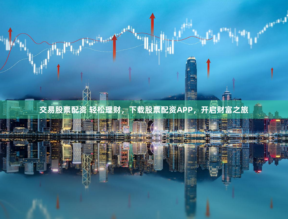 交易股票配资 轻松理财，下载股票配资APP，开启财富之旅