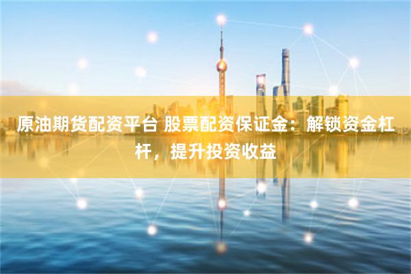 原油期货配资平台 股票配资保证金：解锁资金杠杆，提升投资收益