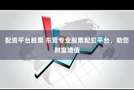 配资平台股票 东营专业股票配资平台，助您财富增值