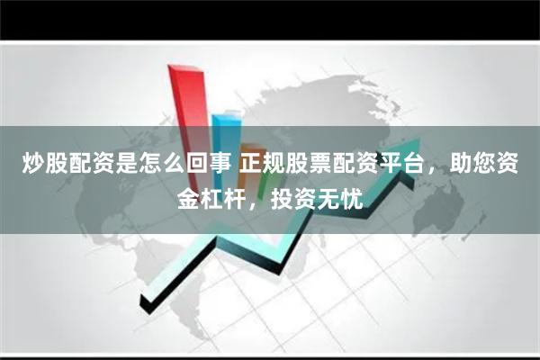 炒股配资是怎么回事 正规股票配资平台，助您资金杠杆，投资无忧