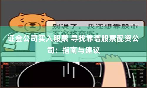 证金公司买入股票 寻找靠谱股票配资公司：指南与建议
