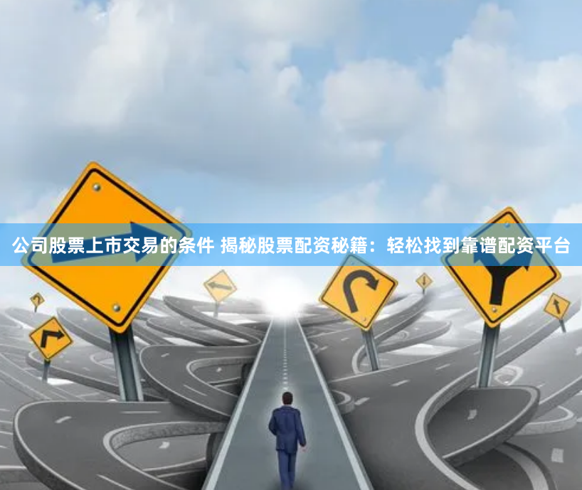 公司股票上市交易的条件 揭秘股票配资秘籍：轻松找到靠谱配资平台