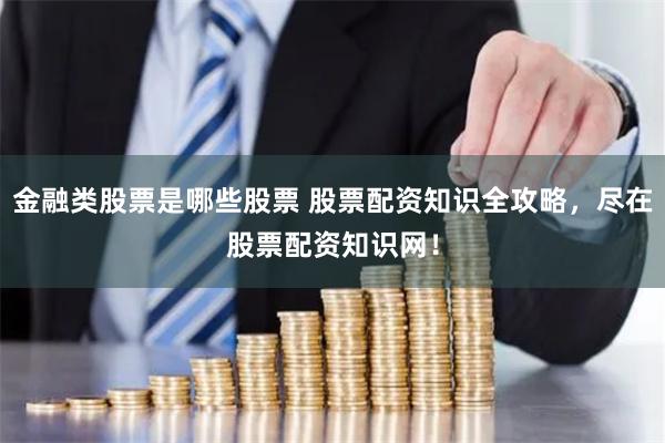 金融类股票是哪些股票 股票配资知识全攻略，尽在股票配资知识网！